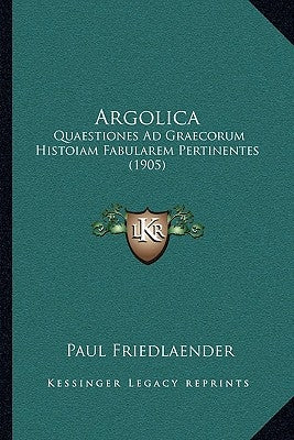 Argolica: Quaestiones Ad Graecorum Histoiam Fabularem Pertinentes (1905) by Friedlander, Paul
