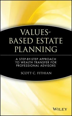 Values-Based Estate Planning: A Step-By-Step Approach to Wealth Transfer for Professional Advisors by Fithian, Scott C.