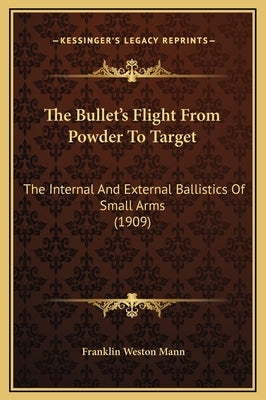 The Bullet's Flight from Powder to Target: The Internal and External Ballistics of Small Arms (1909) by Mann, Franklin Weston