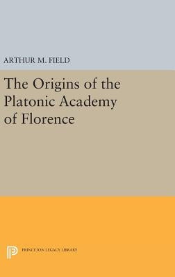 The Origins of the Platonic Academy of Florence by Field, Arthur M.