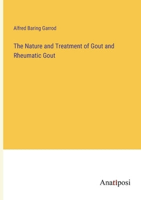 The Nature and Treatment of Gout and Rheumatic Gout by Garrod, Alfred Baring