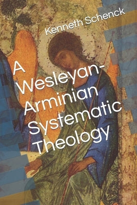 A Wesleyan-Arminian Systematic Theology by Schenck, Kenneth