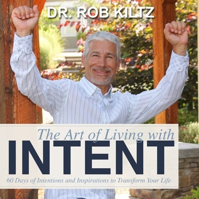 The Art of Living With Intent: 60 Days of Intentions and Inspirations to Transform Your Life by Kiltz, Robert