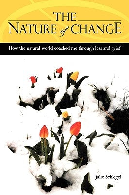 The Nature of Change - How the natural world coached me through loss and grief by Schlegel, Julie