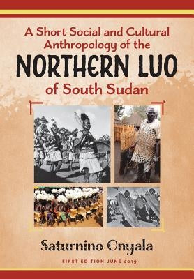 A Short Social and Cultural Anthropology of the Northern Luo of South Sudan by Onyala, Saturnino