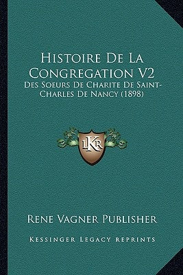 Histoire de La Congregation V2: Des Soeurs de Charite de Saint-Charles de Nancy (1898) by Rene Vagner Publisher