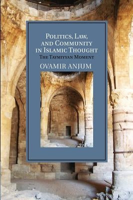 Politics, Law, and Community in Islamic Thought: The Taymiyyan Moment by Anjum, Ovamir