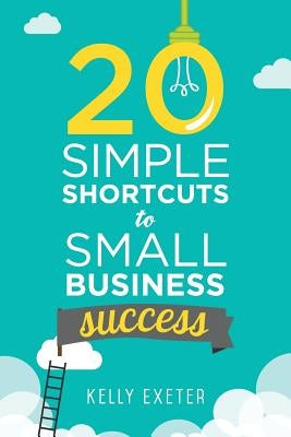 20 Simple Shortcuts to Small Business Success: Marketing, Mindset, Money and Productivity Tips to Help You Run Your Business Better by Exeter, Kelly