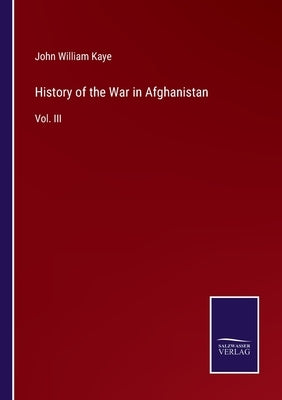History of the War in Afghanistan: Vol. III by Kaye, John William