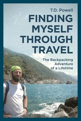 Finding Myself Through Travel: The Backpacking Adventure Of A Lifetime by Powell, T. D.