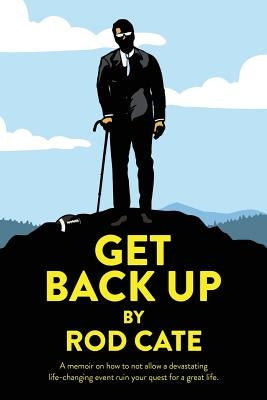 Get Back Up: A memoir on how to not allow a devastating life-changing event ruin your quest for a great life by Cate, Rod