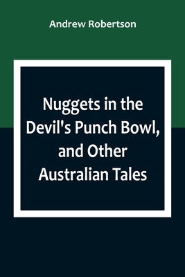 Nuggets in the Devil's Punch Bowl, and Other Australian Tales by Robertson, Andrew