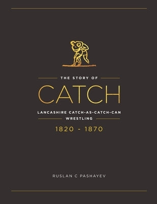 The Story of Catch: The Story of Lancashire Catch-as-catch-can Wrestling. FIRST FIFTY YEARS 1820-1870. by Pashayev, Ruslan C.