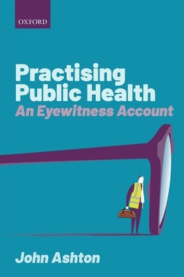 Practising Public Health: An Eyewitness Account by Ashton, John