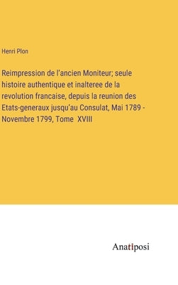 Reimpression de l'ancien Moniteur; seule histoire authentique et inalteree de la revolution francaise, depuis la reunion des Etats-generaux jusqu'au C by Plon, Henri