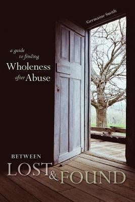 Between Lost & Found: A Guide to Finding Wholeness After Abuse by Smith, Germaine