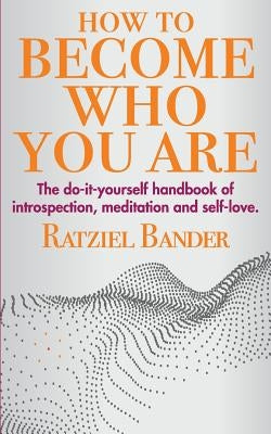 How to become who you are: The do-it-yourself handbook of introspection, meditation and self-love by Bander, Ratziel