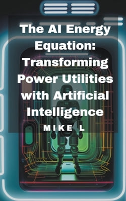 The AI Energy Equation: Transforming Power Utilities with Artificial Intelligence by L, Mike