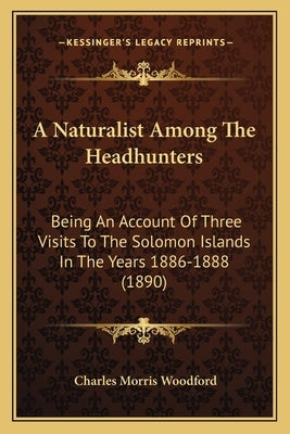 A Naturalist Among The Headhunters: Being An Account Of Three Visits To The Solomon Islands In The Years 1886-1888 (1890) by Woodford, Charles Morris