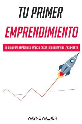 Tu Primer Emprendimiento: La Guía Para Empezar Su Negocio, Desde La Idea Hasta El Lanzamiento by Walker, Wayne