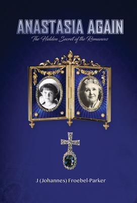 Anastasia Again: The Hidden Secret of the Romanovs by Froebel-Parker, J. (Johannes)