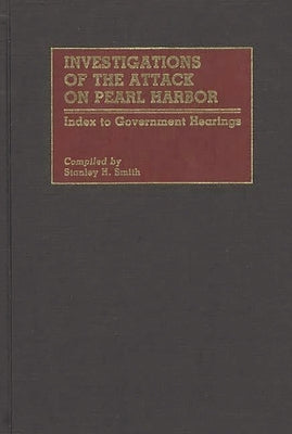Investigations of the Attack on Pearl Harbor: Index to Government Hearings by Smith, Stanley H.