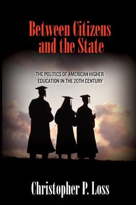 Between Citizens and the State: The Politics of American Higher Education in the 20th Century by Loss, Christopher P.
