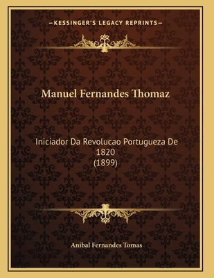 Manuel Fernandes Thomaz: Iniciador Da Revolucao Portugueza De 1820 (1899) by Tomas, Anibal Fernandes