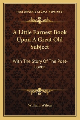 A Little Earnest Book Upon A Great Old Subject: With The Story Of The Poet-Lover. by Wilson, William