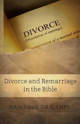 Divorce and Remarriage in the Bible by Gould, Robin