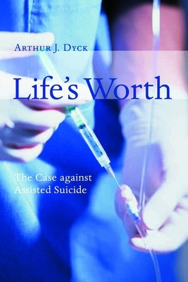 Life's Worth: The Case Against Assisted Suicide by Dyck, Arthur