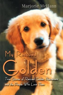 My Rescued Golden: True Stories of Rescued Golden Retrievers and the People Who Love Them by McHann, Marjorie