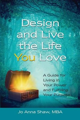 Design and Live the Life YOU Love: A Guide for Living in Your Power and Fulfilling Your Purpose by Shaw, Jo Anna