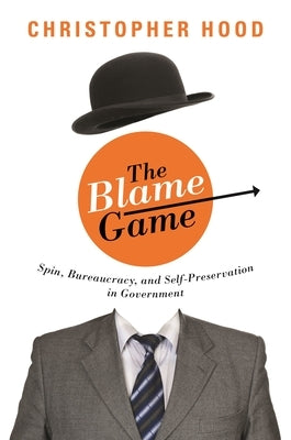 The Blame Game: Spin, Bureaucracy, and Self-Preservation in Government by Hood, Christopher