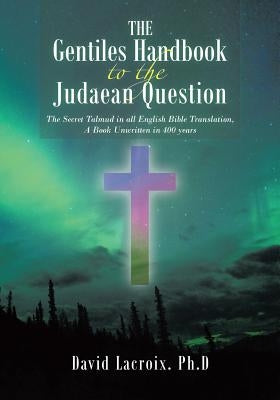 The Gentiles Handbook to the Judaean Question: The Secret Talmud in all English Bible Translation, A Book Unwritten in 400 years by LaCroix Ph. D., David