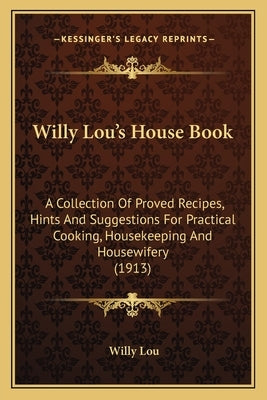 Willy Lou's House Book: A Collection of Proved Recipes, Hints and Suggestions for Practical Cooking, Housekeeping and Housewifery (1913) by Lou, Willy