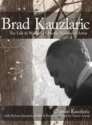 Brad Kauzlaric: The Life & Works of a Pacific Northwest Artist by Kauzlaric, Clayton
