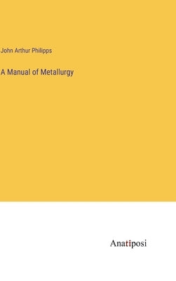A Manual of Metallurgy by Philipps, John Arthur