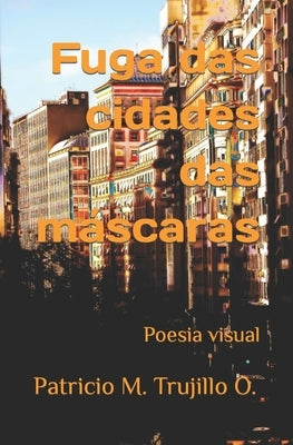 Fuga das cidades das máscaras: Poesia visual by Trujillo O., Patricio M.