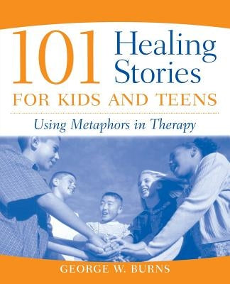 101 Healing Stories for Kids and Teens: Using Metaphors in Therapy by Burns, George W.