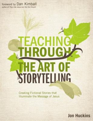 Teaching Through the Art of Storytelling: Creating Fictional Stories That Illuminate the Message of Jesus by Huckins, Jon