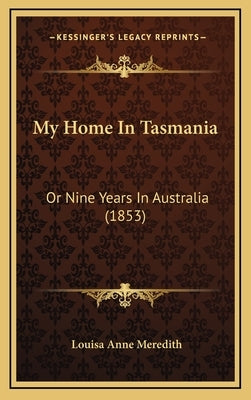 My Home In Tasmania: Or Nine Years In Australia (1853) by Meredith, Louisa Anne