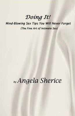 Doing It! Mind-Blowing Sex Tips You Will Never Forget: (The Fine Art of Intimate Sex) by Sherice, Angela