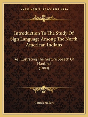 Introduction To The Study Of Sign Language Among The North American Indians: As Illustrating The Gesture Speech Of Mankind (1880) by Mallery, Garrick
