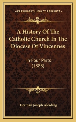 A History Of The Catholic Church In The Diocese Of Vincennes: In Four Parts (1888) by Alerding, Herman Joseph