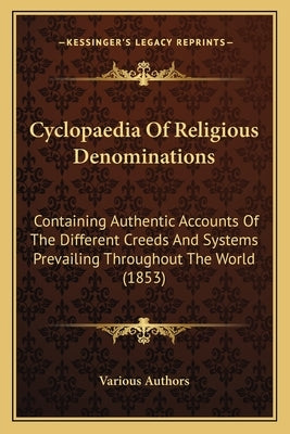 Cyclopaedia Of Religious Denominations: Containing Authentic Accounts Of The Different Creeds And Systems Prevailing Throughout The World (1853) by Various Authors