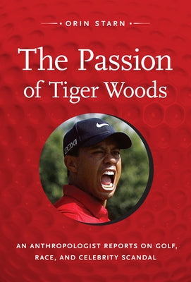 The Passion of Tiger Woods: An Anthropologist Reports on Golf, Race, and Celebrity Scandal by Starn, Orin