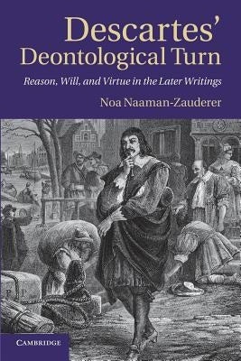Descartes' Deontological Turn: Reason, Will, and Virtue in the Later Writings by Naaman-Zauderer, Noa