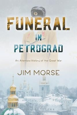 Funeral in Petrograd: An Alternate History of the Great War by Morse, Jim