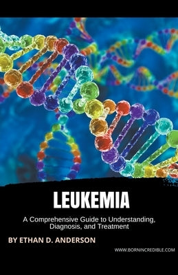 Leukemia: A Comprehensive Guide to Understanding, Diagnosis, and Treatment by Anderson, Ethan D.